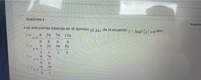 QUESTION 2 10 points * al Las soluciones básicas en el dominio [0,2x) de la ecuación 1 - 3tan? (x)=son: a. 51 72 11. X- 6 6 6