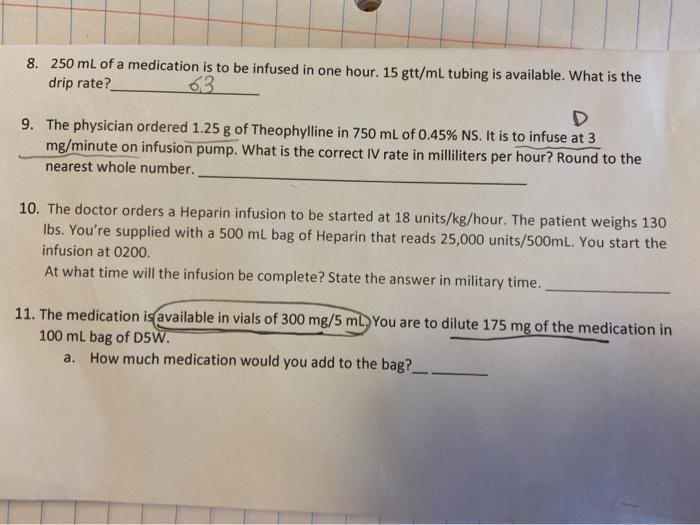 8. 250 mL of a medication is to be infused in one hour. 15 gtt/ml tubing is available. What is the drip rate? 63 9. The physi