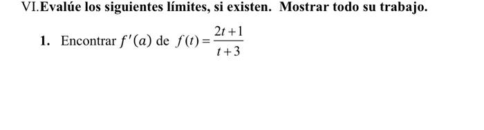 VI.Evalúe los siguientes límites, si existen. Mostrar todo su trabajo. 1. Encontrar \( f^{\prime}(a) \) de \( f(t)=\frac{2 t+