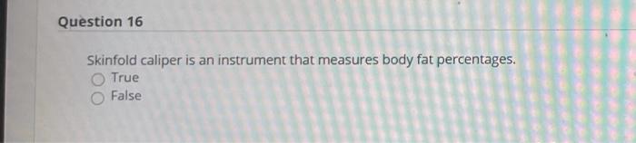 Question 16 Skinfold caliper is an instrument that measures body fat percentages. True False