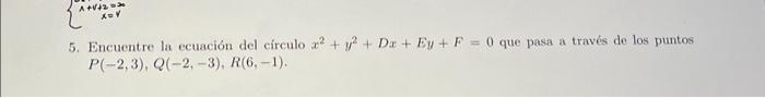 5. Encuentre la ecuación del círculo \( x^{2}+y^{2}+D x+E y+F=0 \) que pasa a través de los puntos \( P(-2,3), Q(-2,-3), R(6,