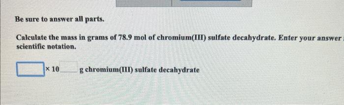 Be sure to answer all parts.
Calculate the mass in grams of \( 78.9 \mathrm{~mol} \) of chromium(III) sulfate decahydrate. En