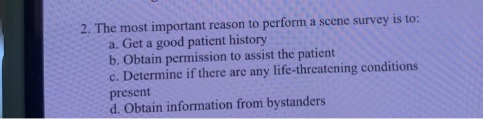 2. The most important reason to perform a scene survey is to: a. Get a good patient history b. Obtain permission to assist th