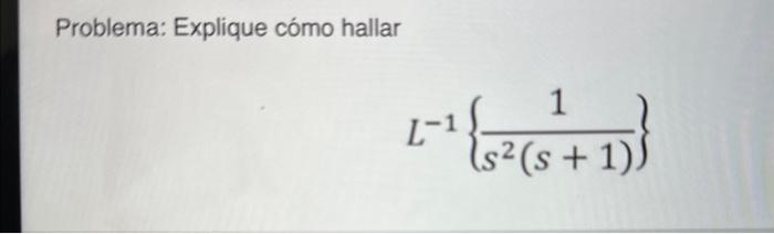 Problema: Explique cómo hallar \[ L^{-1}\left\{\frac{1}{s^{2}(s+1)}\right\} \]