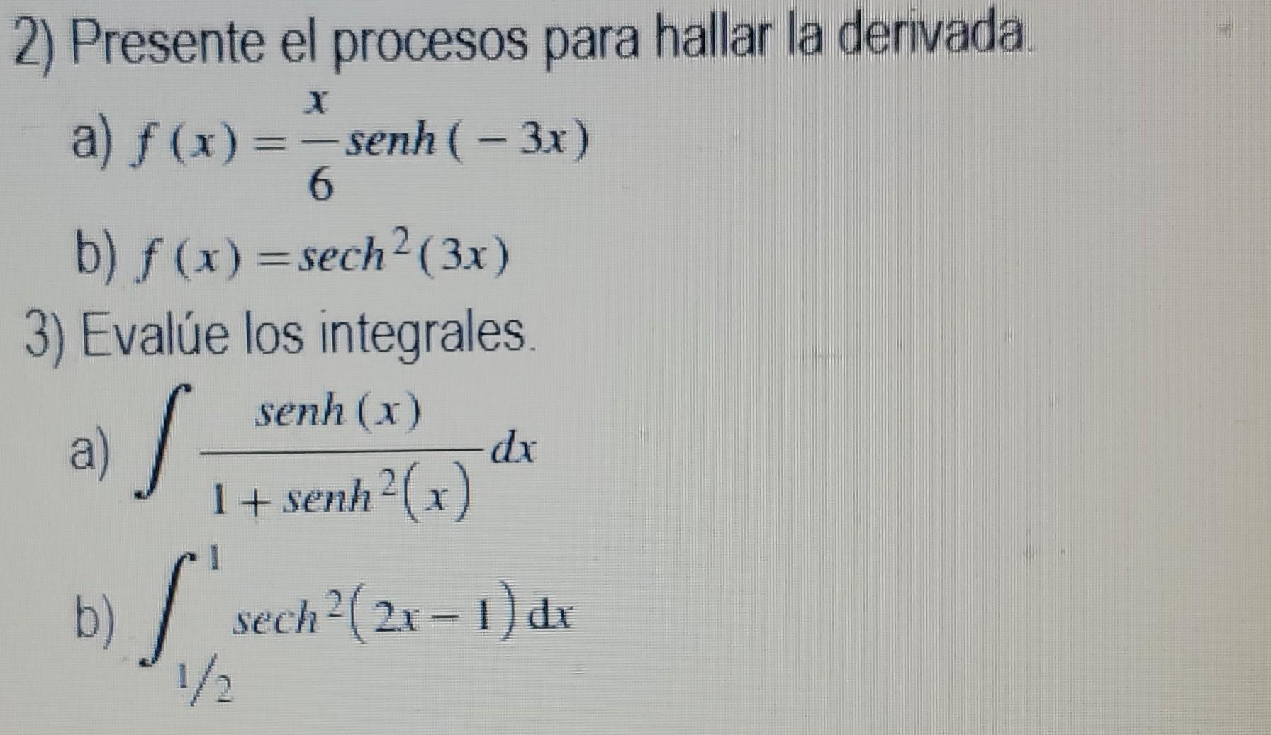 2) Presente el procesos para hallar la derivada a) f(x) = - senh( – 3x) a - - 6 - b) f(x)=sech2 (3x) 3) Evalúe los integrales