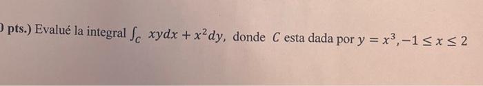 pts.) Evalué la integral \( \int_{C} x y d x+x^{2} d y \), donde \( C \) esta dada por \( y=x^{3},-1 \leq x \leq 2 \)