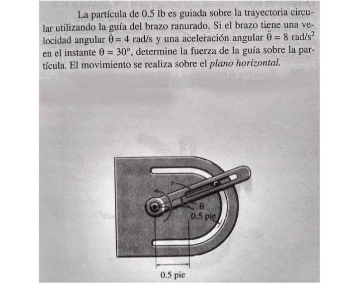 La partícula de \( 0.5 \mathrm{lb} \) es guiada sobre la trayectoria circular utilizando la guía del brazo ranurado. Si el br