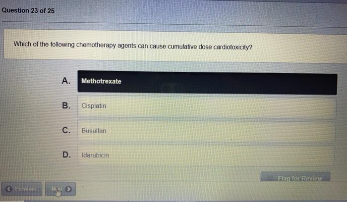 Question 23 of 25 Which of the following chemotherapy agents can cause cumulative dose cardiotoxicity? A. Methotrexate B. Cis