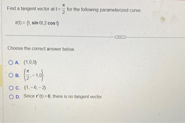 Find a tangent vector at \( t=\frac{\pi}{2} \) for the following parameterized curve.
\[
\mathbf{r}(t)=\langle t, \sin 6 t, 2