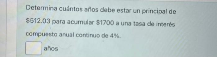 Determina cuántos años debe estar un principal de \( \$ 512.03 \) para acumular \( \$ 1700 \) a una tasa de interés compuesto