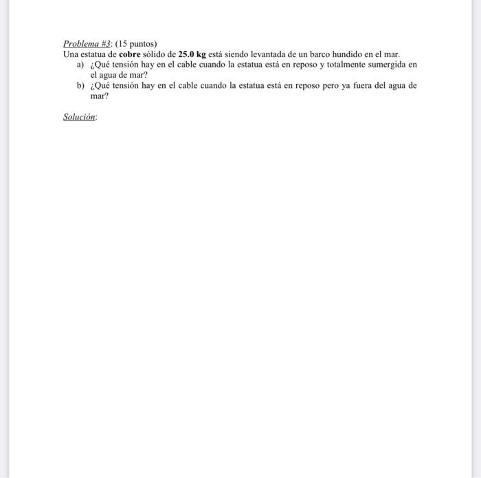 Problema \#3: (15 puntos) Una estatua de cobre sólido de 25.0 kg está siendo levantada de un barco hundido en el mar. a) ¿Qué
