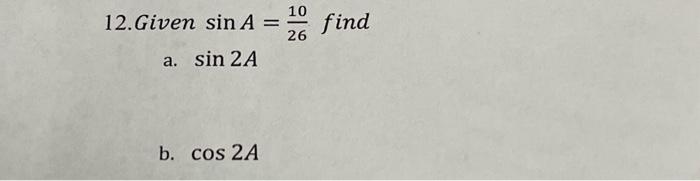 12. Given \( \sin A=\frac{10}{26} \) find a. \( \sin 2 A \) b. \( \cos 2 A \)