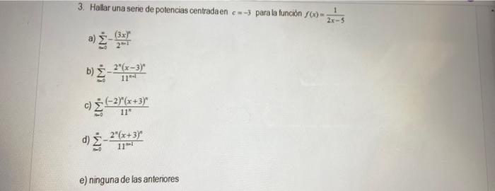 3. Hallar una sene de potencias centradaen \( c=-3 \). parala funciôn \( f(x)=\frac{1}{2 x-5} \) a) \( \sum_{n=0}^{\infty}-\f