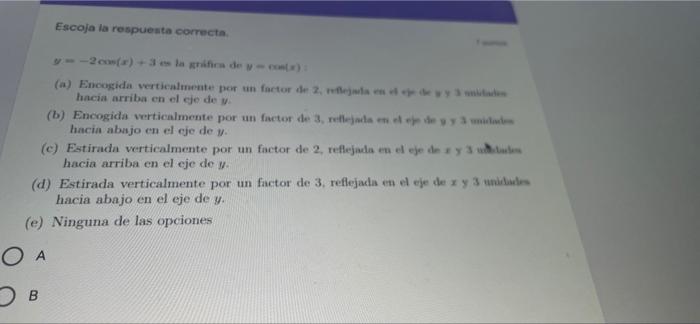 Escoja la respuesta correcta. y=-2 cos(x) +3 es la gráfica de y-con(x): (a) Encogida verticalmente por un factor de 2, reflej