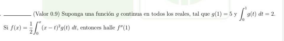 (Valor 0.9) Suponga una función \( g \) continua en todos los reales, tal que \( g(1)=5 \) y \( \int_{0}^{1} g(t) d t=2 \). S