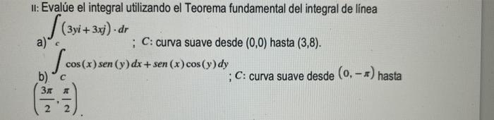 II: Evalúe el integral utilizando el Teorema fundamental del integral de línea (3yi + 3xj). dr a) c ; C: curva suave desde (0