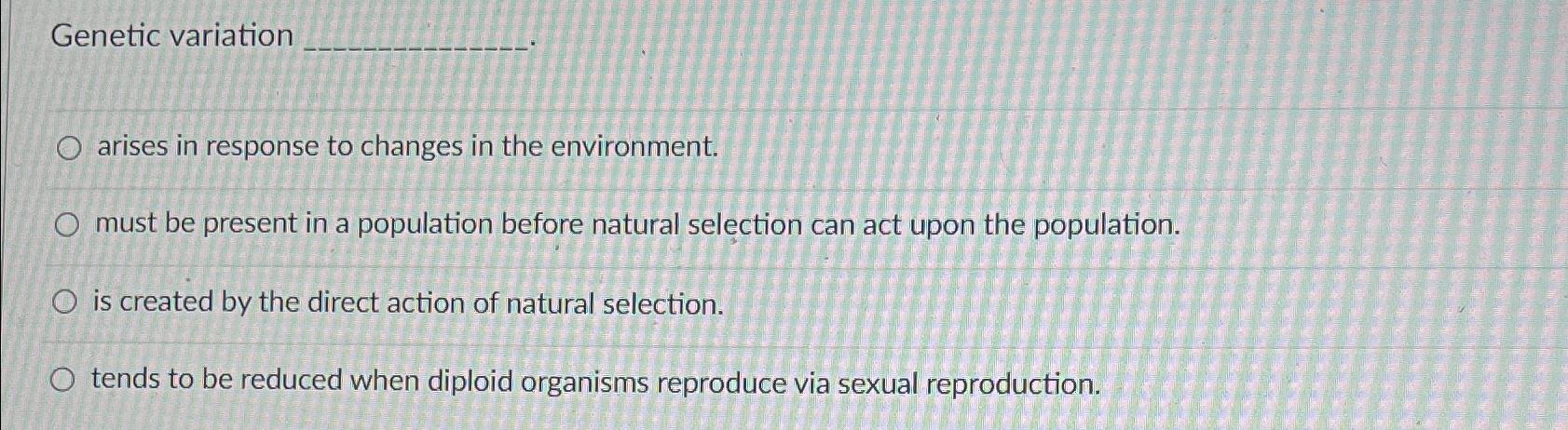 Solved Genetic variationarises in response to changes in the | Chegg.com