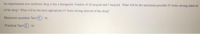 An experimental new antibiotic drug A has a therapeutic window of 20 meg/ml and 5 mcg/ml. What will be the maximum possible I