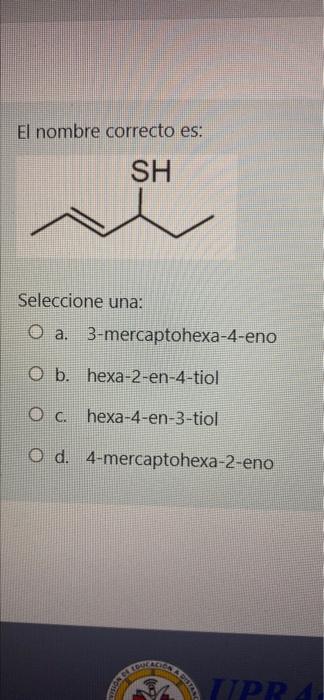 El nombre correcto es: SH Seleccione una: Оа. O a. 3-mercaptohexa-4-eno O b. hexa-2-en-4-tiol C. hexa-4-en-3-tiol O d. 4-merc