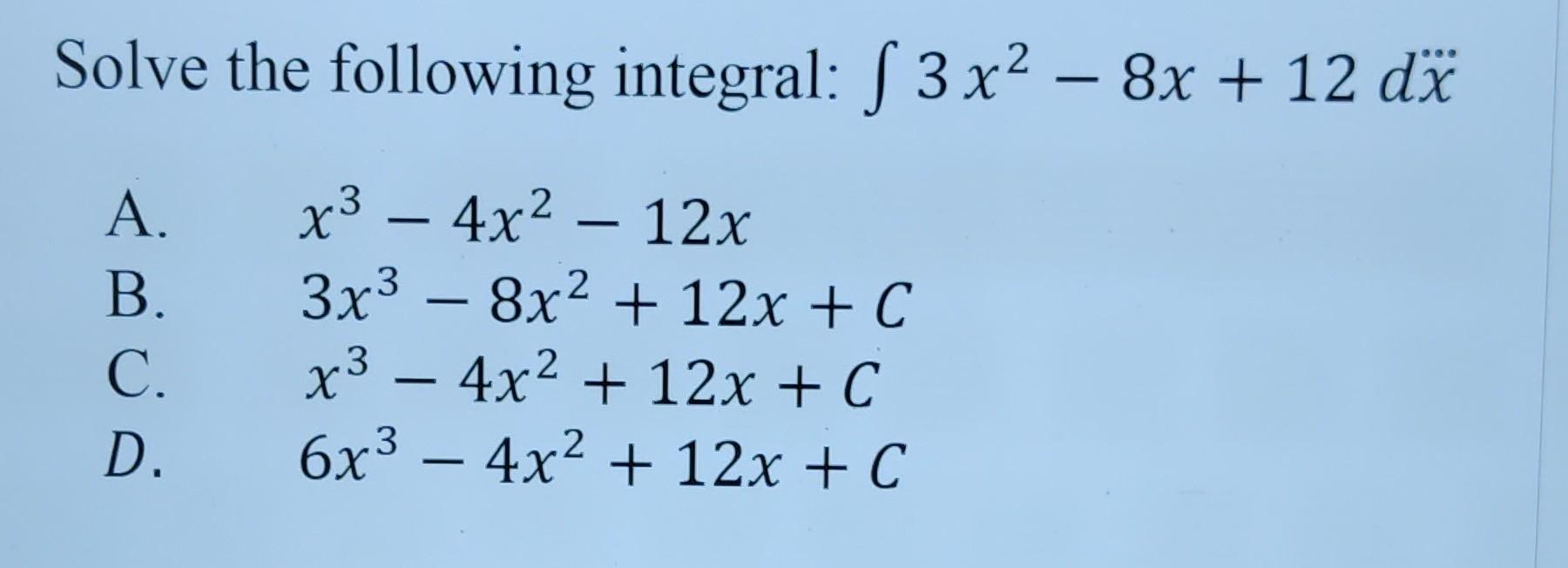 Solve the following integral: \( \int 3 x^{2}-8 x+12 d \dddot{x} \) A. \( x^{3}-4 x^{2}-12 x \) B. \( 3 x^{3}-8 x^{2}+12 x+C