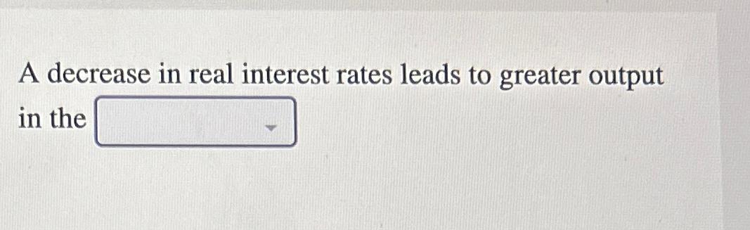 Solved A decrease in real interest rates leads to greater | Chegg.com
