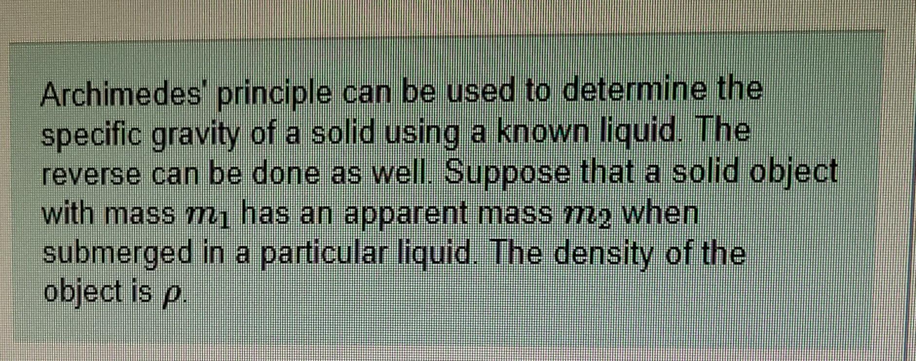 Archimedes principle can be used to determine the
specific gravity of a solid using a known liquid. The
reverse can be done 