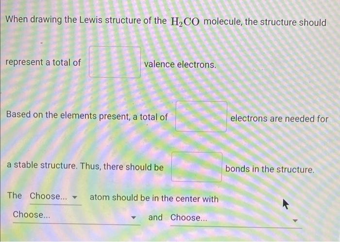When drawing the Lewis structure of the H?CO molecule, the structure should
represent a total of
valence electrons.
Based on 