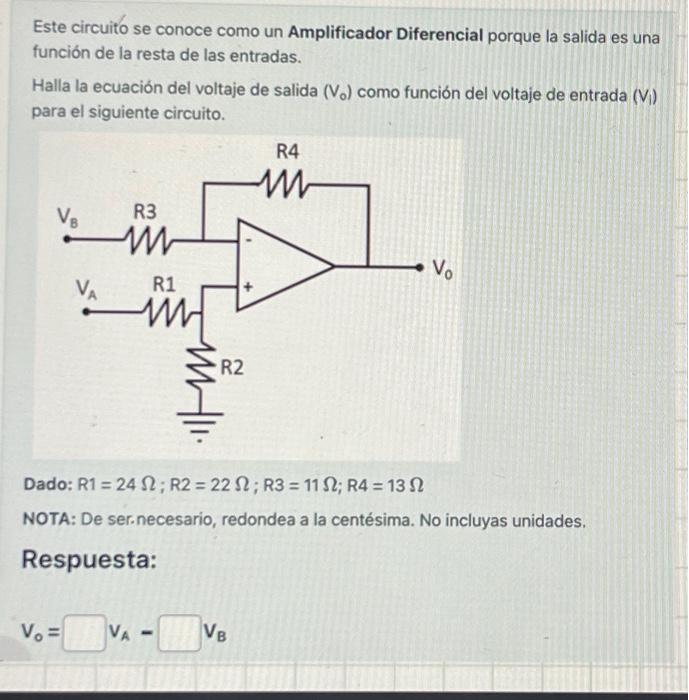 Este circuito se conoce como un Amplificador Diferencial porque la salida es una función de la resta de las entradas. Halla