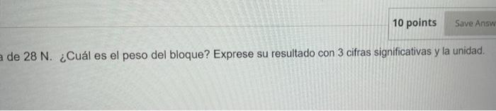 de \( 28 \mathrm{~N} \). ¿Cuál es el peso del bloque? Exprese su resultado con 3 cifras significativas y la unidad.