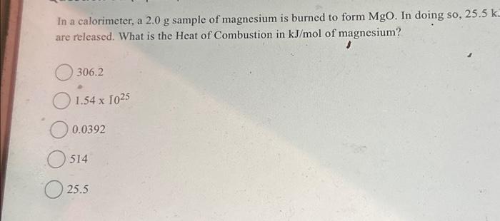 In a calorimeter, a \( 2.0 \mathrm{~g} \) sample of magnesium is burned to form \( \mathrm{MgO} \). In doing so,25.5 \( \math
