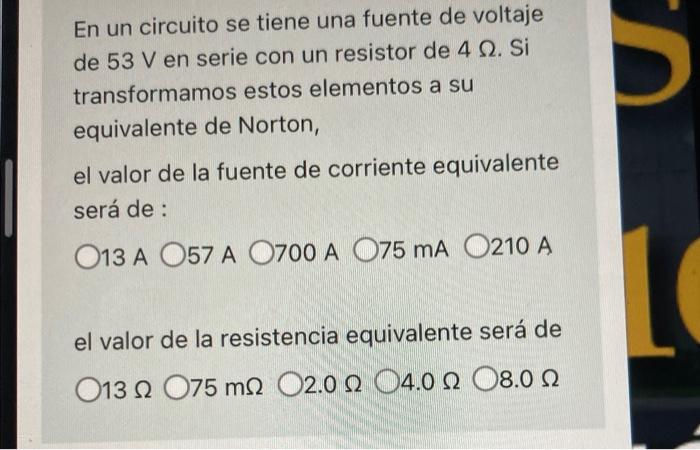 En un circuito se tiene una fuente de voltaje de 53 V en serie con un resistor de 4 2. Si transformamos estos elementos a su