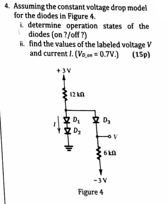 4. Assuming the constant voltage drop model for the diodes in Figure 4.
i. determine operation states of the diodes (on ?/off