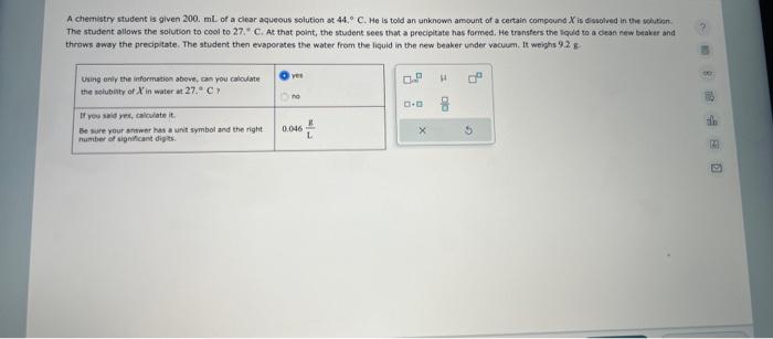 A chemistry student is given 200. mL of a clear aqueous solution st \( 44{ }^{\circ} \mathrm{C} \). He is told an unknown amo