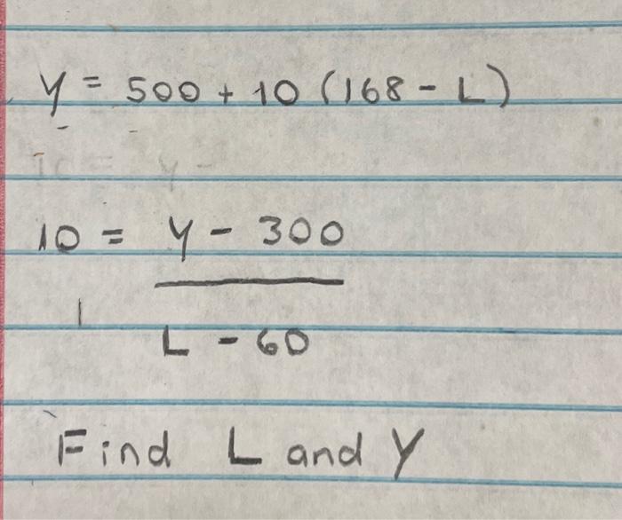 \[ y=500+10(168-L) \] \[ 10=\frac{y-300}{L-60} \] Find \( L \) and \( Y \)