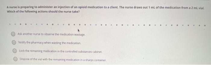 A nurse is preparing to administer an injection of an opioid medication to a client. The nurse draws out 1 mL of the medicati