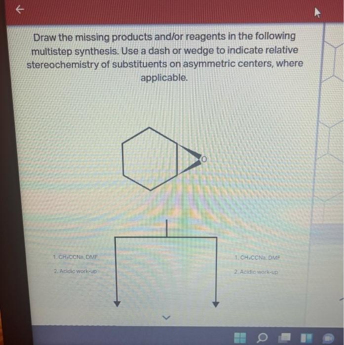 Draw the missing products and/or reagents in the following multistep synthesis. Use a dash or wedge to indicate relative ster