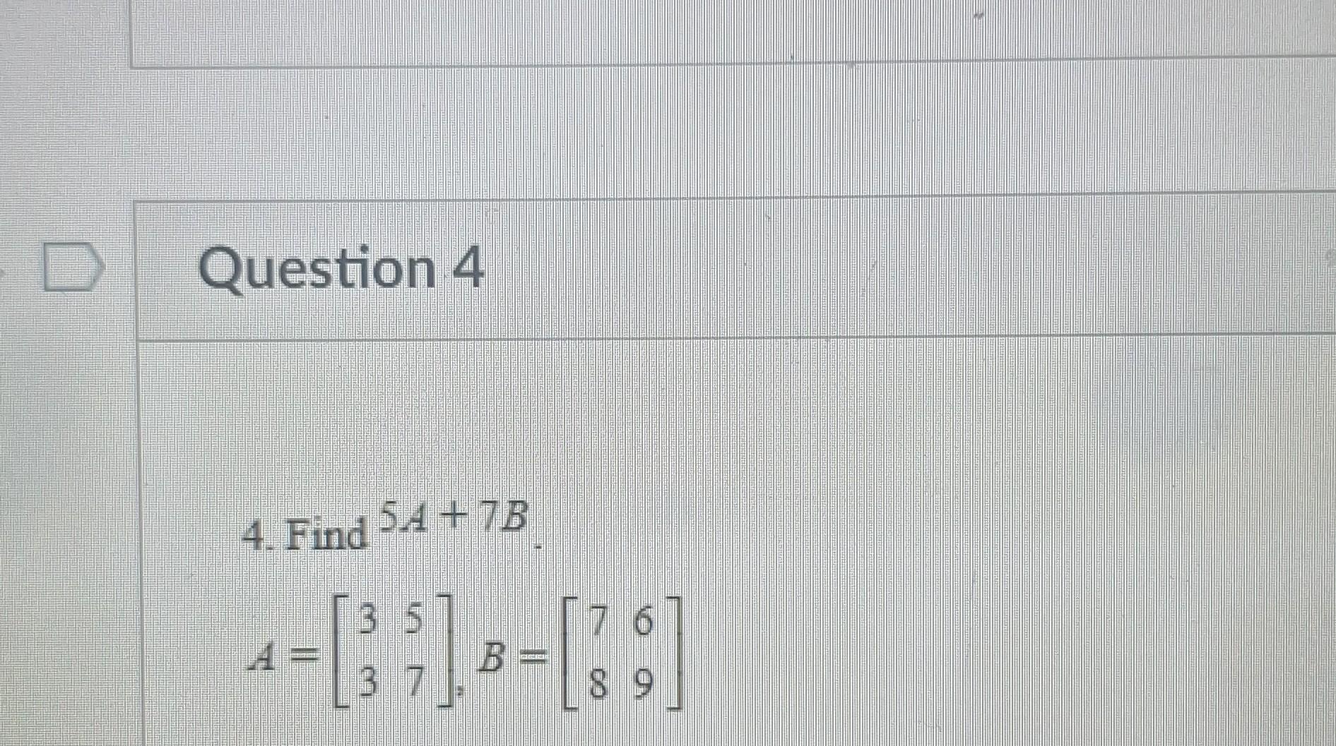 Solved Question 4 4. Find 5A+7B A=[3357],B=[7869]uestion 5 | Chegg.com