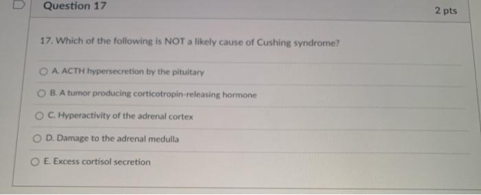 Question 17 2 pts 17. Which of the following is NOT a likely cause of Cushing syndrome? O A ACTH hypersecretion by the pituit