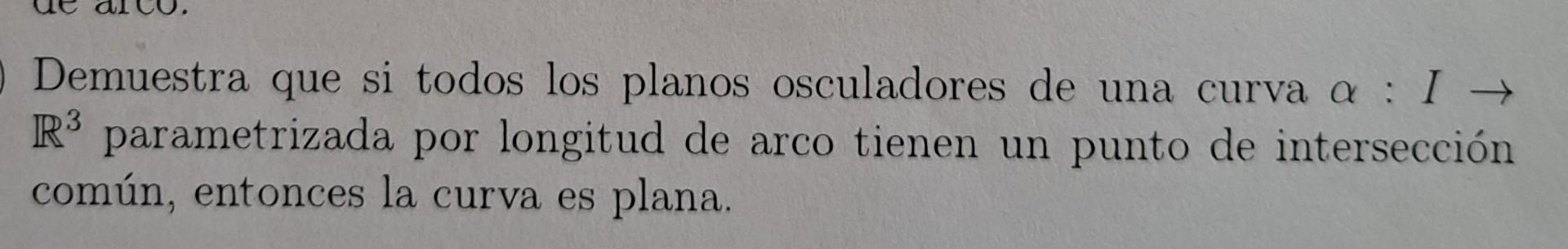 Demuestra que si todos los planos osculadores de una curva \( \alpha: I \rightarrow \) \( \mathbb{R}^{3} \) parametrizada por