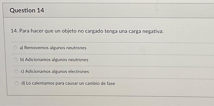 14. Para hacer que un objeto no cargado tenga una carga negativa: a) Removemos algunos neutrones b) Adicionamos algunos neutr