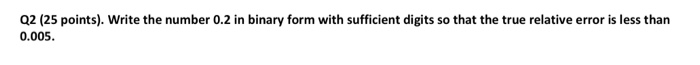 Q2 (25 points). Write the number 0.2 in binary form with sufficient digits so that the true relative error is less than 0.005