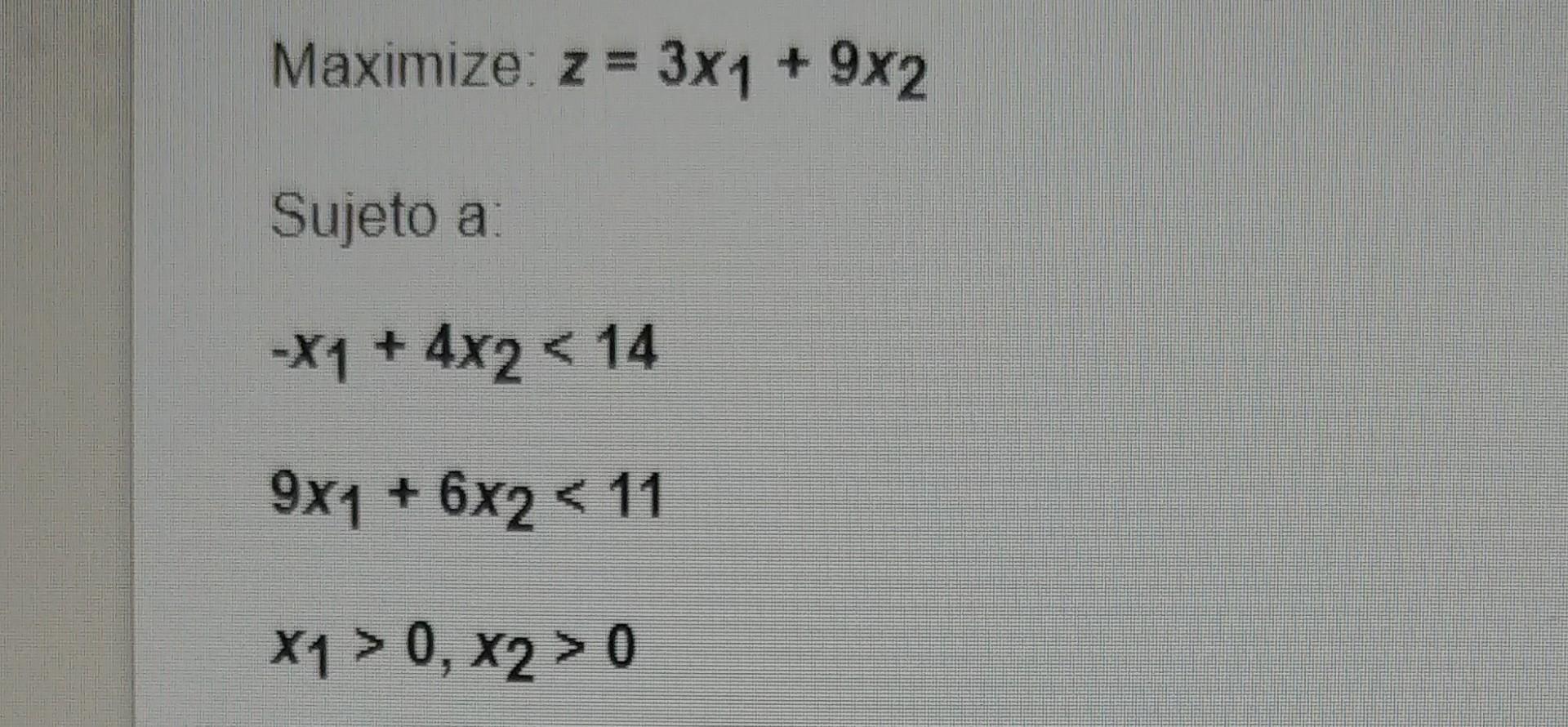 Maximize: \( z=3 x_{1}+9 x_{2} \) Sujeto a: \[ -x_{1}+4 x_{2}<14 \] \[ 9 x_{1}+6 x_{2}<11 \] \[ x_{1}>0, x_{2}>0 \]