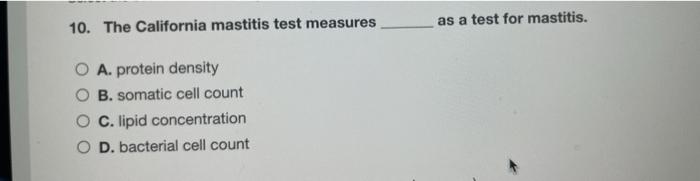 10. The California mastitis test measures as a test for mastitis. A. protein density B. somatic cell count C. lipid concentra