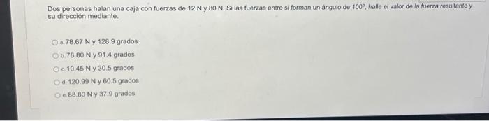 Dos personas halan una caja con fuerzas de \( 12 \mathrm{~N} \) y \( 80 \mathrm{~N} \). Si las fuerzas entre si forman un ang