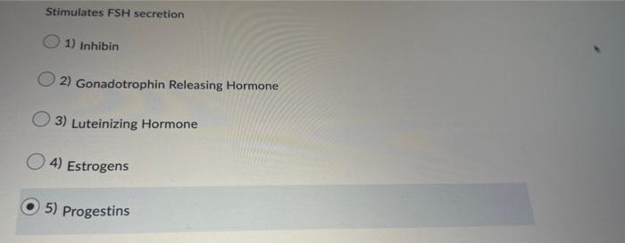 Stimulates FSH secretion
1) Inhibin
2) Gonadotrophin Releasing Hormone
3) Luteinizing Hormone
4) Estrogens
5) Progestins