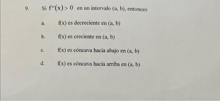 9. Si \( \mathrm{f}^{\prime \prime}(\mathrm{x})>0 \) en un intervalo \( (\mathrm{a}, \mathrm{b}) \), entonces a. \( \quad f(x