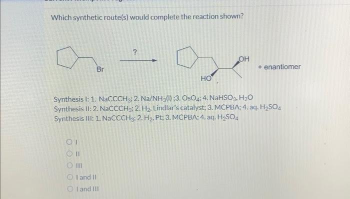 Which synthetic route(s) would complete the reaction shown?
Synthesis l: 1. \( \mathrm{NaCCCH}_{3} ; 2 . \mathrm{Na} / \mathr