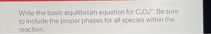 Write the basic equilibrium equation for \( \mathrm{C}_{2} \mathrm{O}_{4}{ }^{2-} \). Be sure to include the proper phases fo