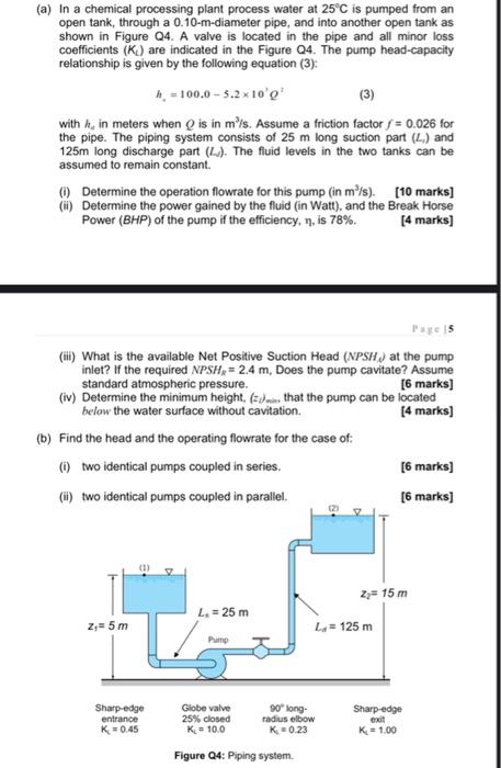 (a) In a chemical processing plant process water at 25°C is pumped from an
open tank, through
a 0.10-m-diameter pipe, and int
