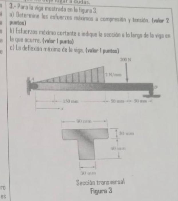 3. - Para la viga mostrada en la figura 3 . a) Determine los estuerzos maximos a campresión y tensión. (valar 2 puntas) b) Es